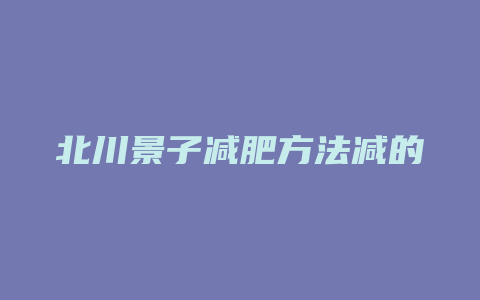 北川景子减肥方法减的是脂肪么