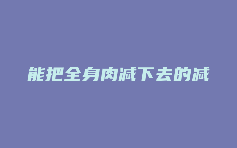 能把全身肉减下去的减肥方法